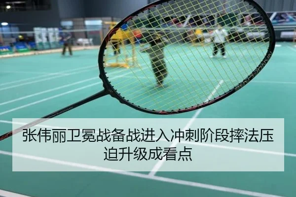 张伟丽卫冕战备战进入冲刺阶段摔法压迫升级成看点