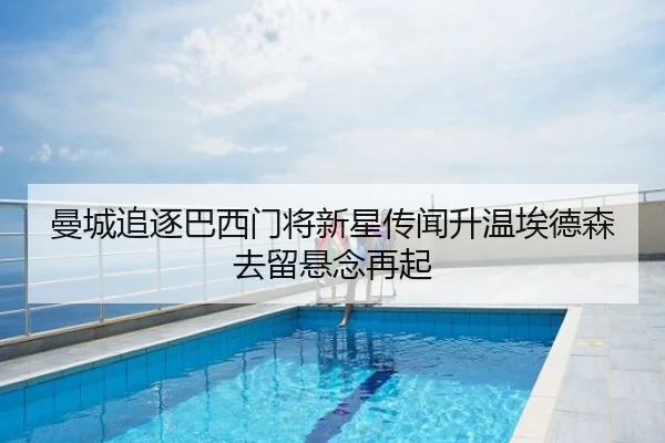 曼城追逐巴西门将新星传闻升温埃德森去留悬念再起
