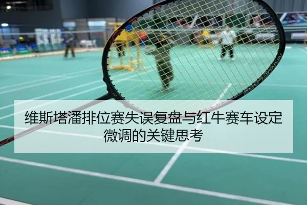 维斯塔潘排位赛失误复盘与红牛赛车设定微调的关键思考