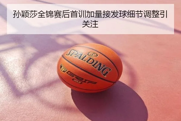 孙颖莎全锦赛后首训加量接发球细节调整引关注