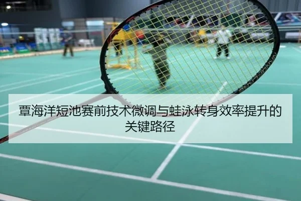 覃海洋短池赛前技术微调与蛙泳转身效率提升的关键路径